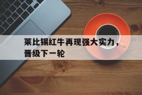 米乐m6官网-莱比锡红牛再现强大实力，晋级下一轮