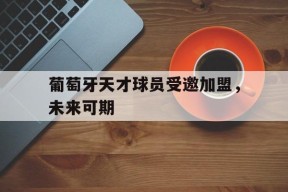 米乐m6下载-葡萄牙天才球员受邀加盟，未来可期