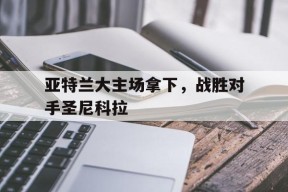 米乐m6app-亚特兰大主场拿下，战胜对手圣尼科拉的简单介绍