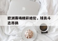 米乐m6官网-关于欧洲赛场精彩绝伦，球员斗志昂扬的信息