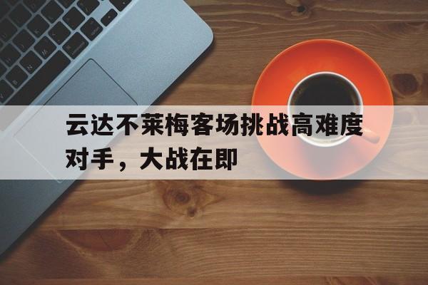关于云达不莱梅客场挑战高难度对手，大战在即的信息