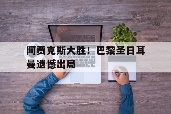 关于阿贾克斯大胜！巴黎圣日耳曼遗憾出局的信息