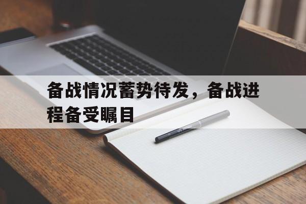 备战情况蓄势待发，备战进程备受瞩目的简单介绍