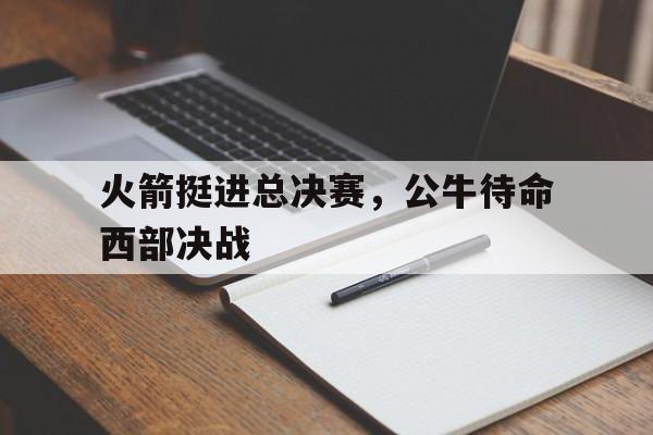 火箭挺进总决赛，公牛待命西部决战的简单介绍