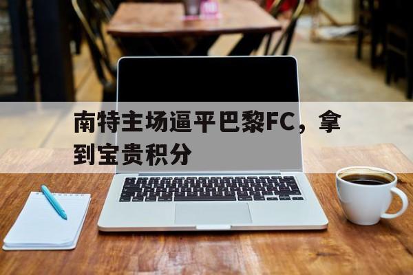 关于南特主场逼平巴黎FC，拿到宝贵积分的信息