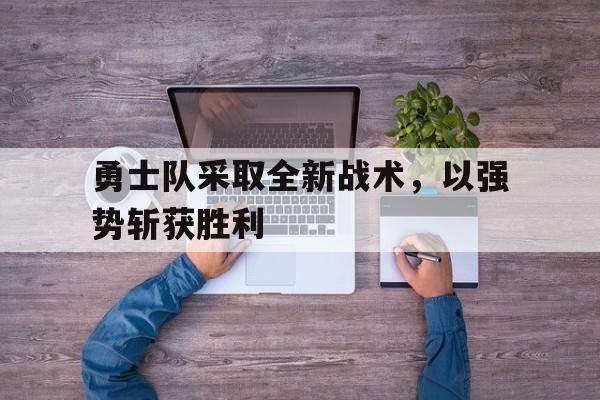 勇士队采取全新战术，以强势斩获胜利(勇士能否保持阵容的完整性 打造又一个王朝?)