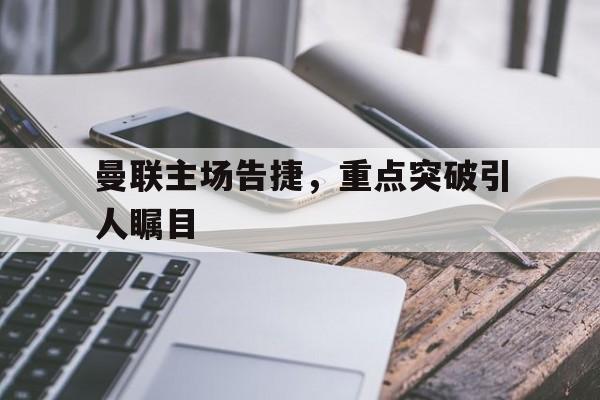 曼联主场告捷,重点突破引人瞩目 曼联主场告捷,重点突破引人瞩目